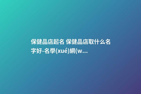 保健品店起名 保健品店取什么名字好-名學(xué)網(wǎng)-第1張-店鋪起名-玄機(jī)派